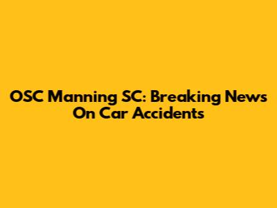 OSC Manning SC: Breaking News On Car Accidents