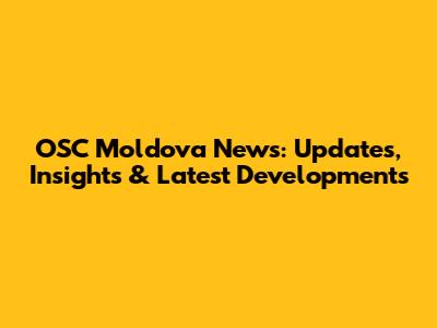 OSC Moldova News: Updates, Insights & Latest Developments