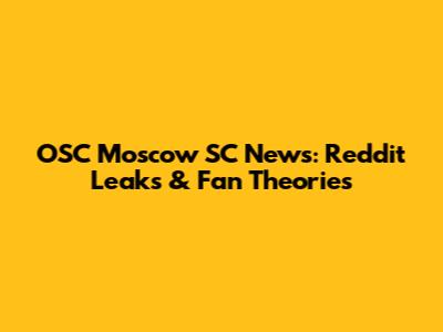 OSC Moscow SC News: Reddit Leaks & Fan Theories
