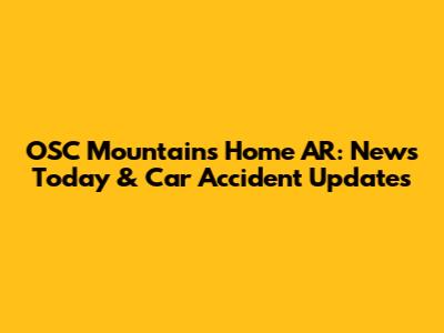OSC Mountains Home AR: News Today & Car Accident Updates