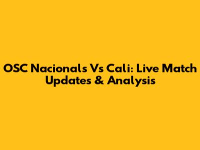 OSC Nacionals Vs Cali: Live Match Updates & Analysis