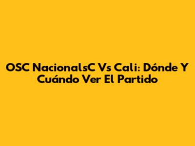 OSC NacionalsC Vs Cali: Dónde Y Cuándo Ver El Partido