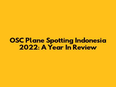 OSC Plane Spotting Indonesia 2022: A Year In Review