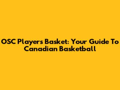 OSC Players Basket: Your Guide To Canadian Basketball