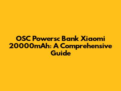 OSC Powersc Bank Xiaomi 20000mAh: A Comprehensive Guide