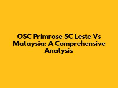 OSC Primrose SC Leste Vs Malaysia: A Comprehensive Analysis