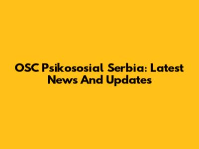 OSC Psikososial Serbia: Latest News And Updates