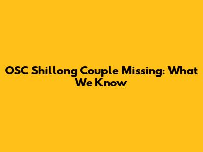 OSC Shillong Couple Missing: What We Know