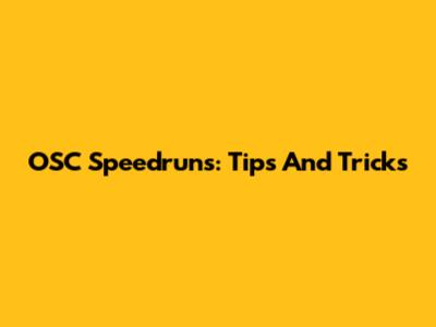 OSC Speedruns: Tips And Tricks