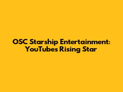 OSC Starship Entertainment: YouTube's Rising Star