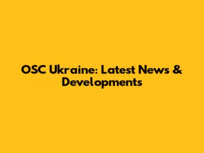 OSC Ukraine: Latest News & Developments