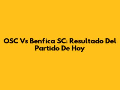 OSC Vs Benfica SC: Resultado Del Partido De Hoy