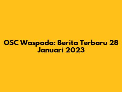 OSC Waspada: Berita Terbaru 28 Januari 2023