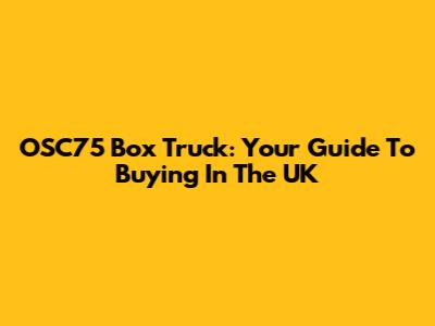OSC75 Box Truck: Your Guide To Buying In The UK