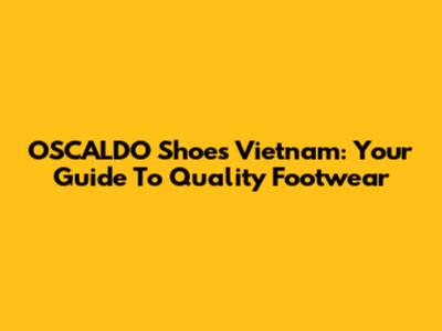 OSCALDO Shoes Vietnam: Your Guide To Quality Footwear