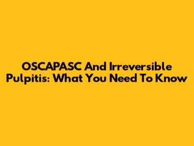 OSCAPASC And Irreversible Pulpitis: What You Need To Know