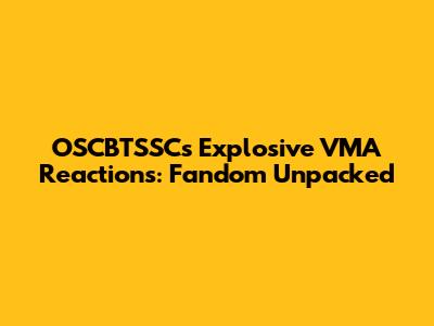 OSCBTSSC's Explosive VMA Reactions: Fandom Unpacked