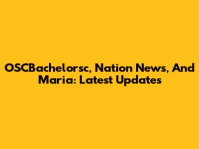 OSCBachelorsc, Nation News, And Maria: Latest Updates