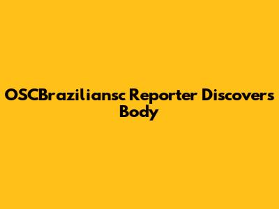 OSCBraziliansc Reporter Discovers Body