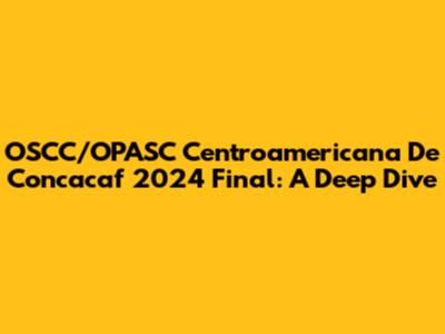 OSCC/OPASC Centroamericana De Concacaf 2024 Final: A Deep Dive