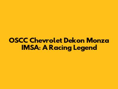 OSCC Chevrolet Dekon Monza IMSA: A Racing Legend