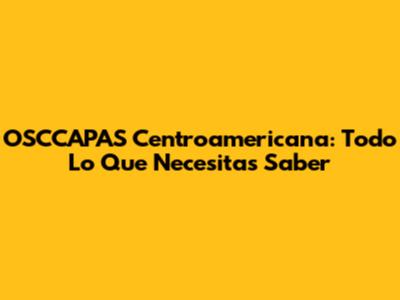 OSCCAPAS Centroamericana: Todo Lo Que Necesitas Saber