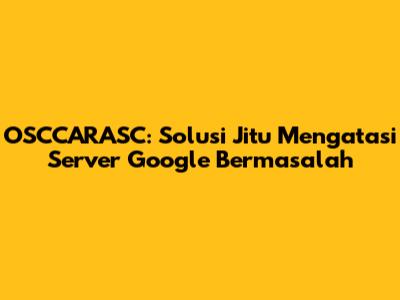 OSCCARASC: Solusi Jitu Mengatasi Server Google Bermasalah
