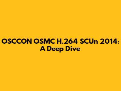 OSCCON OSMC H.264 SCUn 2014: A Deep Dive