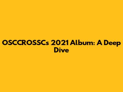 OSCCROSSC's 2021 Album: A Deep Dive