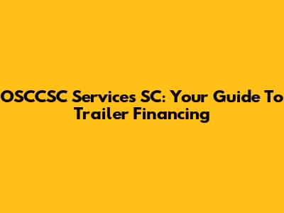 OSCCSC Services SC: Your Guide To Trailer Financing