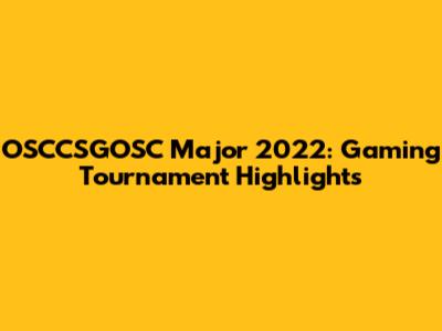 OSCCSGOSC Major 2022: Gaming Tournament Highlights