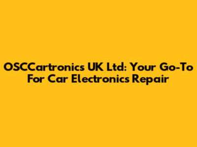 OSCCartronics UK Ltd: Your Go-To For Car Electronics Repair