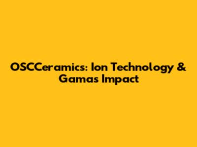 OSCCeramics: Ion Technology & Gama's Impact
