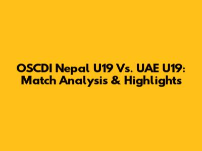OSCDI Nepal U19 Vs. UAE U19: Match Analysis & Highlights