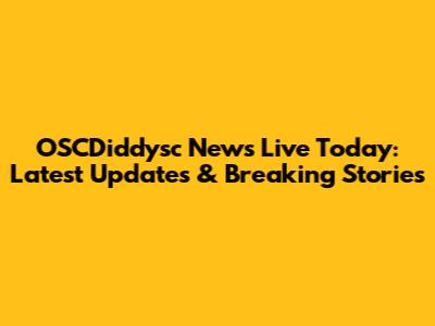 OSCDiddysc News Live Today: Latest Updates & Breaking Stories