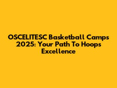 OSCELITESC Basketball Camps 2025: Your Path To Hoops Excellence