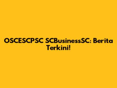 OSCESCPSC SCBusinessSC: Berita Terkini!