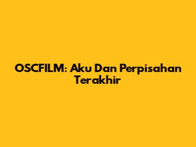 OSCFILM: Aku Dan Perpisahan Terakhir