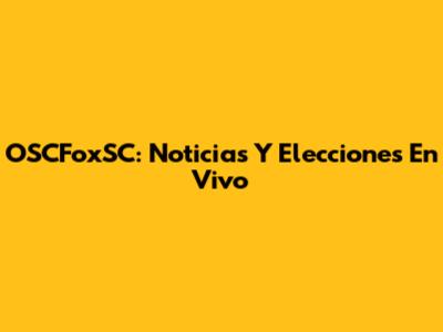 OSCFoxSC: Noticias Y Elecciones En Vivo