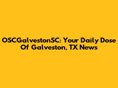 OSCGalvestonSC: Your Daily Dose Of Galveston, TX News