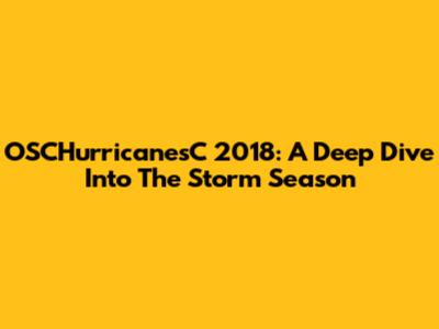 OSCHurricanesC 2018: A Deep Dive Into The Storm Season