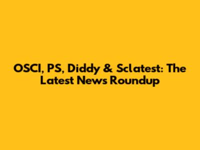 OSCI, PS, Diddy & Sclatest: The Latest News Roundup