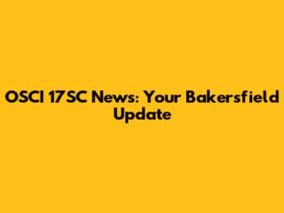 OSCI 17SC News: Your Bakersfield Update