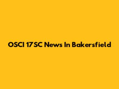 OSCI 17SC News In Bakersfield