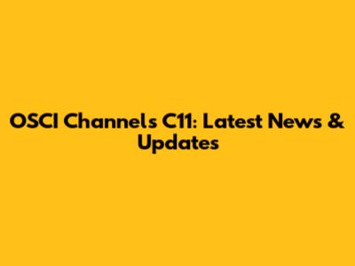 OSCI Channels C11: Latest News & Updates