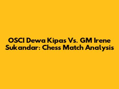 OSCI Dewa Kipas Vs. GM Irene Sukandar: Chess Match Analysis