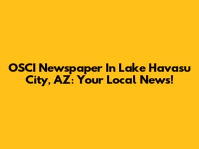 OSCI Newspaper In Lake Havasu City, AZ: Your Local News!