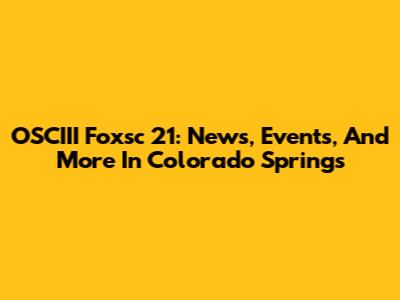 OSCIII Foxsc 21: News, Events, And More In Colorado Springs