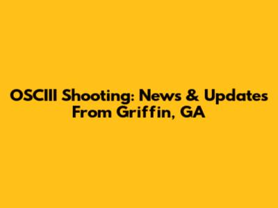 OSCIII Shooting: News & Updates From Griffin, GA