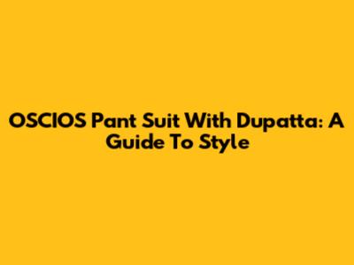 OSCIOS Pant Suit With Dupatta: A Guide To Style